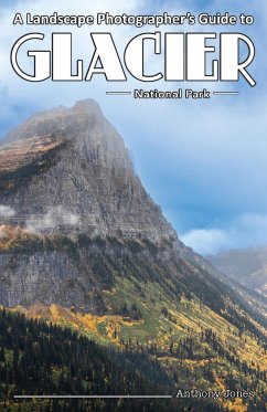 A Landscape Photographer's Guide to Glacier National Park - Jones, Anthony
