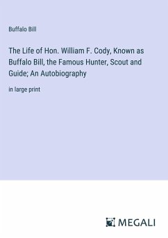 The Life of Hon. William F. Cody, Known as Buffalo Bill, the Famous Hunter, Scout and Guide; An Autobiography - Bill, Buffalo