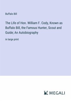 The Life of Hon. William F. Cody, Known as Buffalo Bill, the Famous Hunter, Scout and Guide; An Autobiography - Bill, Buffalo