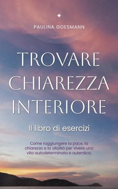 Trovare chiarezza interiore: Il libro di esercizi: Come raggiungere la pace, la chiarezza e la vitalità per vivere una vita autodeterminata e autentica. (eBook, ePUB) - Goesmann, Paulina