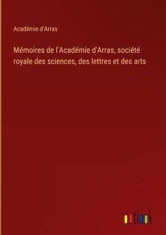 Mémoires de l'Académie d'Arras, société royale des sciences, des lettres et des arts