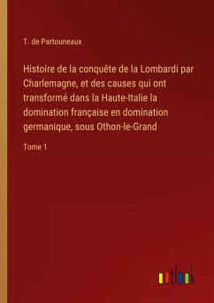 Histoire de la conquête de la Lombardi par Charlemagne, et des causes qui ont transformé dans la Haute-Italie la domination française en domination germanique, sous Othon-le-Grand