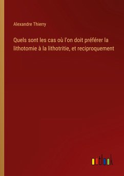 Quels sont les cas où l'on doit préférer la lithotomie à la lithotritie, et reciproquement - Thierry, Alexandre