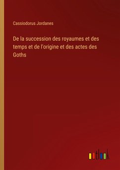 De la succession des royaumes et des temps et de l'origine et des actes des Goths - Jordanes, Cassiodorus