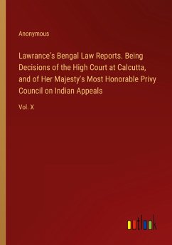 Lawrance's Bengal Law Reports. Being Decisions of the High Court at Calcutta, and of Her Majesty's Most Honorable Privy Council on Indian Appeals