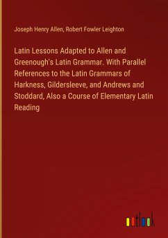Latin Lessons Adapted to Allen and Greenough's Latin Grammar. With Parallel References to the Latin Grammars of Harkness, Gildersleeve, and Andrews and Stoddard, Also a Course of Elementary Latin Reading