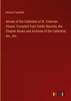 Annals of the Cathedral of St. Coleman, Cloyne, Compiled from Public Records, the Chapter Books and Archives of the Cathedral, etc., etc. - Caulfield, Richard