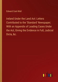 Ireland Under the Land Act: Letters Contributed to the 'Standard' Newspaper; With an Appendix of Leading Cases Under the Act, Giving the Evidence in Full, Judicial Dicta, &c.
