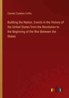 Building the Nation. Events in the History of the United States from the Revolution to the Beginning of the War Between the States - Coffin, Charles Carleton