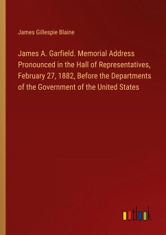 James A. Garfield. Memorial Address Pronounced in the Hall of Representatives, February 27, 1882, Before the Departments of the Government of the United States - Blaine, James Gillespie