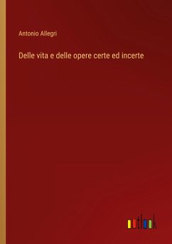 Delle vita e delle opere certe ed incerte - Allegri, Antonio