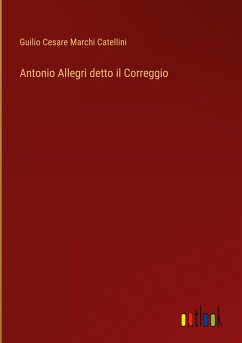 Antonio Allegri detto il Correggio - Catellini, Guilio Cesare Marchi