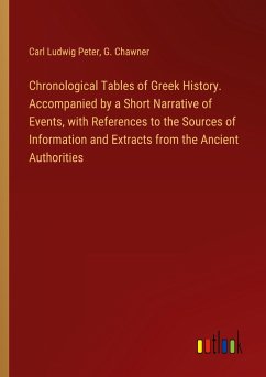 Chronological Tables of Greek History. Accompanied by a Short Narrative of Events, with References to the Sources of Information and Extracts from the Ancient Authorities