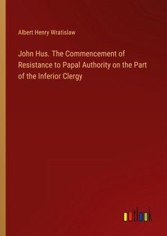 John Hus. The Commencement of Resistance to Papal Authority on the Part of the Inferior Clergy