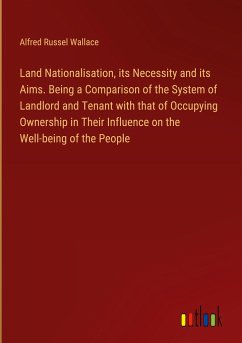 Land Nationalisation, its Necessity and its Aims. Being a Comparison of the System of Landlord and Tenant with that of Occupying Ownership in Their Influence on the Well-being of the People