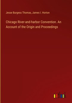 Chicago River-and-harbor Convention. An Account of the Origin and Proceedings - Thomas, Jesse Burgess; Horton, James I.