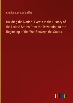 Building the Nation. Events in the History of the United States from the Revolution to the Beginning of the War Between the States - Coffin, Charles Carleton