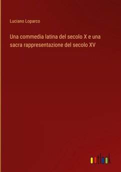 Una commedia latina del secolo X e una sacra rappresentazione del secolo XV - Loparco, Luciano