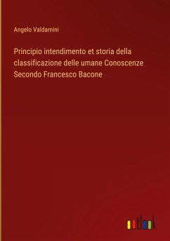 Principio intendimento et storia della classificazione delle umane Conoscenze Secondo Francesco Bacone - Valdarnini, Angelo