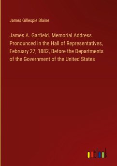 James A. Garfield. Memorial Address Pronounced in the Hall of Representatives, February 27, 1882, Before the Departments of the Government of the United States