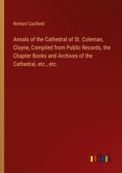 Annals of the Cathedral of St. Coleman, Cloyne, Compiled from Public Records, the Chapter Books and Archives of the Cathedral, etc., etc. - Caulfield, Richard