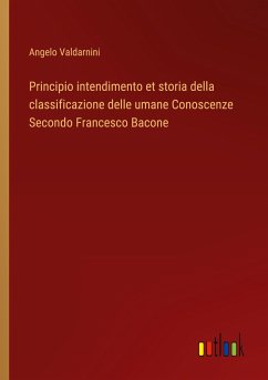 Principio intendimento et storia della classificazione delle umane Conoscenze Secondo Francesco Bacone - Valdarnini, Angelo