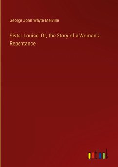 Sister Louise. Or, the Story of a Woman's Repentance - Melville, George John Whyte