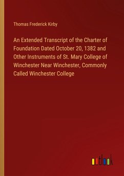 An Extended Transcript of the Charter of Foundation Dated October 20, 1382 and Other Instruments of St. Mary College of Winchester Near Winchester, Commonly Called Winchester College - Kirby, Thomas Frederick