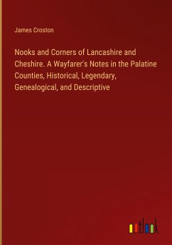 Nooks and Corners of Lancashire and Cheshire. A Wayfarer's Notes in the Palatine Counties, Historical, Legendary, Genealogical, and Descriptive