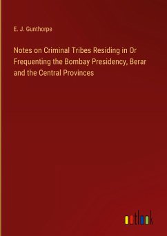 Notes on Criminal Tribes Residing in Or Frequenting the Bombay Presidency, Berar and the Central Provinces - Gunthorpe, E. J.