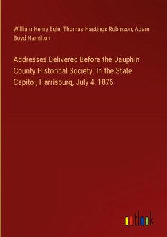 Addresses Delivered Before the Dauphin County Historical Society. In the State Capitol, Harrisburg, July 4, 1876 - Egle, William Henry; Robinson, Thomas Hastings; Hamilton, Adam Boyd
