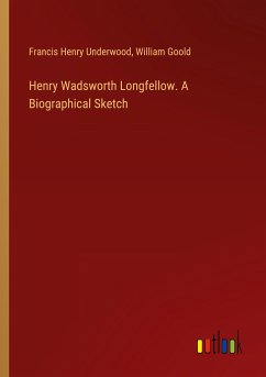 Henry Wadsworth Longfellow. A Biographical Sketch - Underwood, Francis Henry; Goold, William