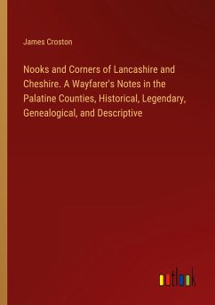 Nooks and Corners of Lancashire and Cheshire. A Wayfarer's Notes in the Palatine Counties, Historical, Legendary, Genealogical, and Descriptive