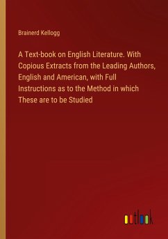 A Text-book on English Literature. With Copious Extracts from the Leading Authors, English and American, with Full Instructions as to the Method in which These are to be Studied