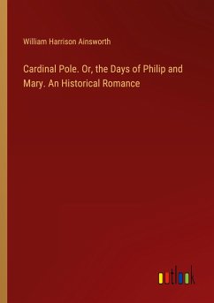 Cardinal Pole. Or, the Days of Philip and Mary. An Historical Romance - Ainsworth, William Harrison