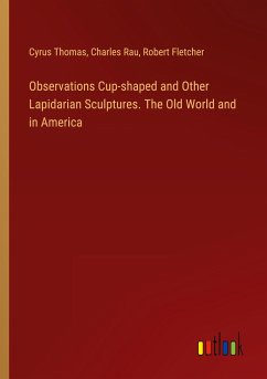 Observations Cup-shaped and Other Lapidarian Sculptures. The Old World and in America - Thomas, Cyrus; Rau, Charles; Fletcher, Robert