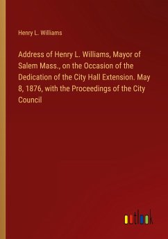 Address of Henry L. Williams, Mayor of Salem Mass., on the Occasion of the Dedication of the City Hall Extension. May 8, 1876, with the Proceedings of the City Council