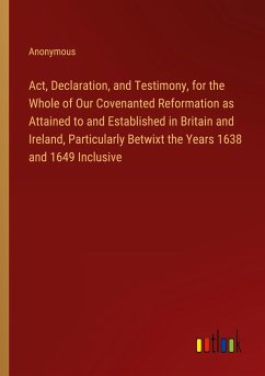 Act, Declaration, and Testimony, for the Whole of Our Covenanted Reformation as Attained to and Established in Britain and Ireland, Particularly Betwixt the Years 1638 and 1649 Inclusive - Anonymous
