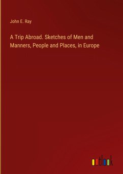 A Trip Abroad. Sketches of Men and Manners, People and Places, in Europe - Ray, John E.