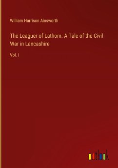 The Leaguer of Lathom. A Tale of the Civil War in Lancashire - Ainsworth, William Harrison