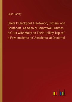 Seets I' Blackpool, Fleetwood, Lytham, and Southport. As Seen bi Sammywell Grimes an' His Wife Mally on Their Hallidy Trip, wi' a Few Incidents an' Accidents 'at Occurred - Hartley, John