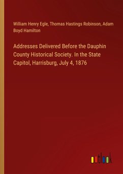 Addresses Delivered Before the Dauphin County Historical Society. In the State Capitol, Harrisburg, July 4, 1876