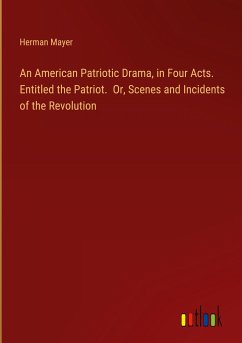 An American Patriotic Drama, in Four Acts. Entitled the Patriot. Or, Scenes and Incidents of the Revolution - Mayer, Herman