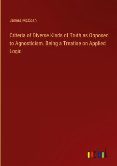 Criteria of Diverse Kinds of Truth as Opposed to Agnosticism. Being a Treatise on Applied Logic - Mccosh, James