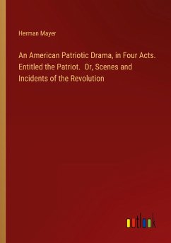 An American Patriotic Drama, in Four Acts. Entitled the Patriot. Or, Scenes and Incidents of the Revolution - Mayer, Herman