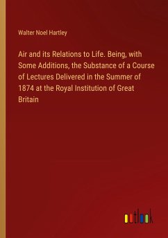 Air and its Relations to Life. Being, with Some Additions, the Substance of a Course of Lectures Delivered in the Summer of 1874 at the Royal Institution of Great Britain