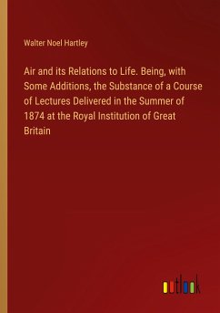 Air and its Relations to Life. Being, with Some Additions, the Substance of a Course of Lectures Delivered in the Summer of 1874 at the Royal Institution of Great Britain - Hartley, Walter Noel