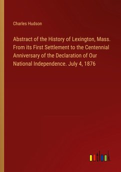 Abstract of the History of Lexington, Mass. From its First Settlement to the Centennial Anniversary of the Declaration of Our National Independence. July 4, 1876