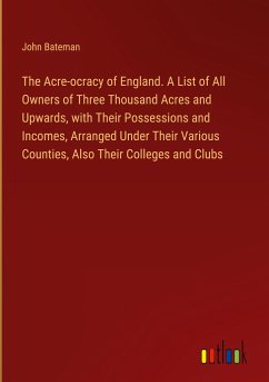 The Acre-ocracy of England. A List of All Owners of Three Thousand Acres and Upwards, with Their Possessions and Incomes, Arranged Under Their Various Counties, Also Their Colleges and Clubs