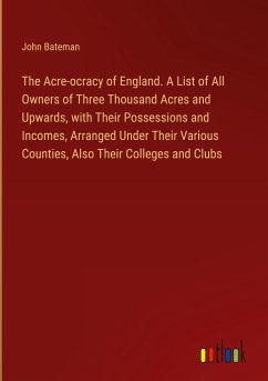 The Acre-ocracy of England. A List of All Owners of Three Thousand Acres and Upwards, with Their Possessions and Incomes, Arranged Under Their Various Counties, Also Their Colleges and Clubs - Bateman, John